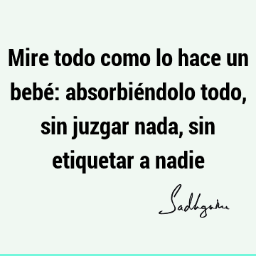 Mire todo como lo hace un bebé: absorbiéndolo todo, sin juzgar nada, sin etiquetar a