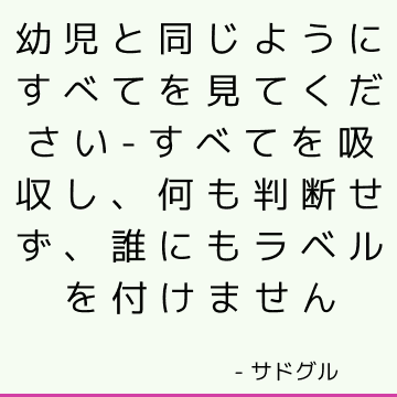 幼児と同じようにすべてを見てください-すべてを吸収し、何も判断せず、誰にもラベルを付けません