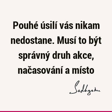 Pouhé úsilí vás nikam nedostane. Musí to být správný druh akce, načasování a mí