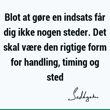 Blot at gøre en indsats får dig ikke nogen steder. Det skal være den rigtige form for handling, timing og