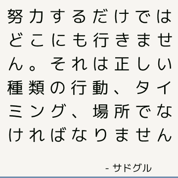 努力するだけではどこにも行きません。 それは正しい種類の行動、タイミング、場所でなければなりません