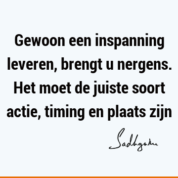 Gewoon een inspanning leveren, brengt u nergens. Het moet de juiste soort actie, timing en plaats