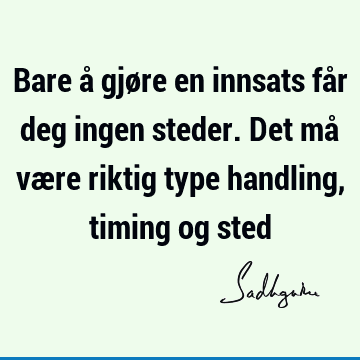 Bare å gjøre en innsats får deg ingen steder. Det må være riktig type handling, timing og