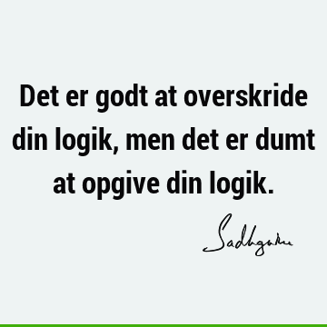 Det er godt at overskride din logik, men det er dumt at opgive din