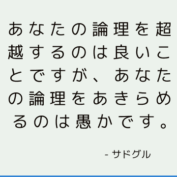 あなたの論理を超越するのは良いことですが、あなたの論理をあきらめるのは愚かです。