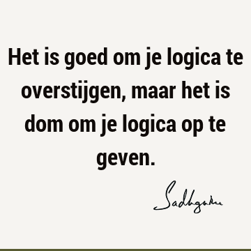 Het is goed om je logica te overstijgen, maar het is dom om je logica op te