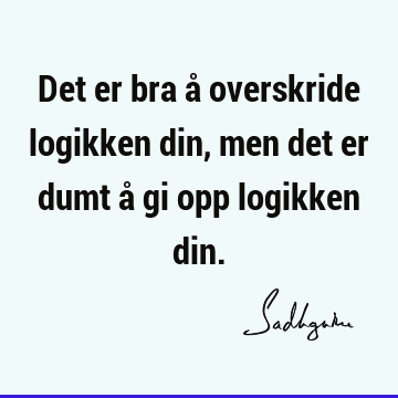 Det er bra å overskride logikken din, men det er dumt å gi opp logikken