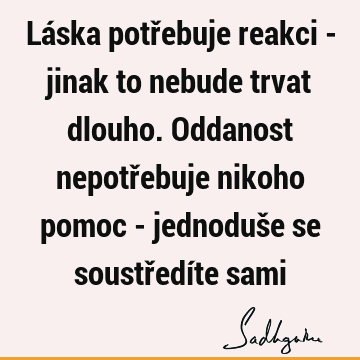 Láska potřebuje reakci - jinak to nebude trvat dlouho. Oddanost nepotřebuje nikoho pomoc - jednoduše se soustředíte