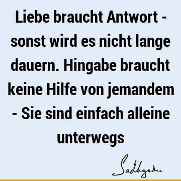 Liebe braucht Antwort - sonst wird es nicht lange dauern. Hingabe braucht keine Hilfe von jemandem - Sie sind einfach alleine