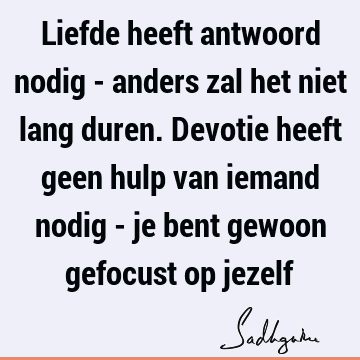 Liefde heeft antwoord nodig - anders zal het niet lang duren. Devotie heeft geen hulp van iemand nodig - je bent gewoon gefocust op