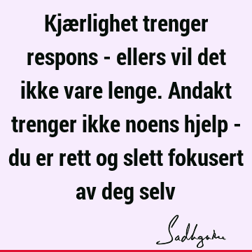 Kjærlighet trenger respons - ellers vil det ikke vare lenge. Andakt trenger ikke noens hjelp - du er rett og slett fokusert av deg