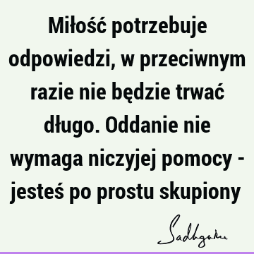 Miłość potrzebuje odpowiedzi, w przeciwnym razie nie będzie trwać długo. Oddanie nie wymaga niczyjej pomocy - jesteś po prostu