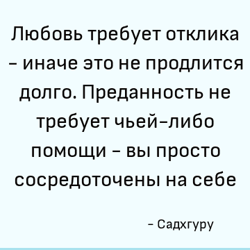 Любовь требует отклика - иначе это не продлится долго. Преданность не требует чьей-либо помощи - вы просто сосредоточены на себе