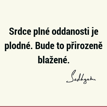 Srdce plné oddanosti je plodné. Bude to přirozeně blažené