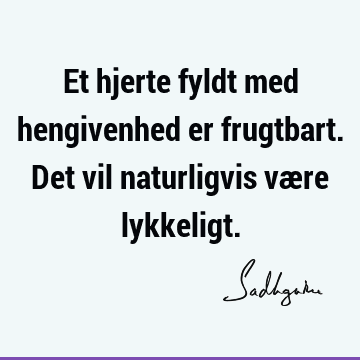 Et hjerte fyldt med hengivenhed er frugtbart. Det vil naturligvis være