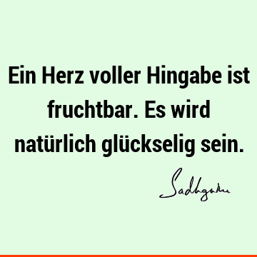 Ein Herz voller Hingabe ist fruchtbar. Es wird natürlich glückselig