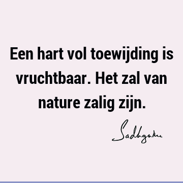 Een hart vol toewijding is vruchtbaar. Het zal van nature zalig