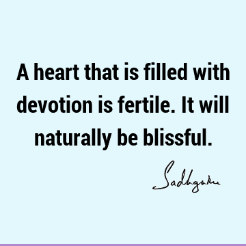 A heart that is filled with devotion is fertile. It will naturally be