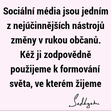 Sociální média jsou jedním z nejúčinnějších nástrojů změny v rukou občanů. Kéž ji zodpovědně použijeme k formování světa, ve kterém ž