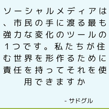 ソーシャルメディアは、市民の手に渡る最も強力な変化のツールの1つです。 私たちが住む世界を形作るために責任を持ってそれを使用できますか