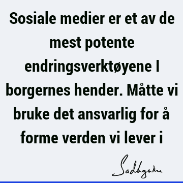 Sosiale medier er et av de mest potente endringsverktøyene i borgernes hender. Måtte vi bruke det ansvarlig for å forme verden vi lever