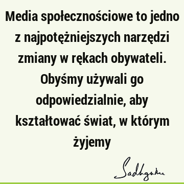 Media społecznościowe to jedno z najpotężniejszych narzędzi zmiany w rękach obywateli. Obyśmy używali go odpowiedzialnie, aby kształtować świat, w którym ż