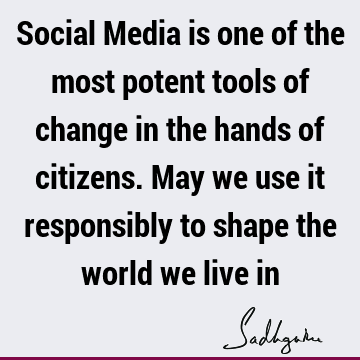 Social Media is one of the most potent tools of change in the hands of citizens. May we use it responsibly to shape the world we live