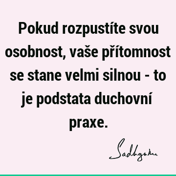 Pokud rozpustíte svou osobnost, vaše přítomnost se stane velmi silnou - to je podstata duchovní