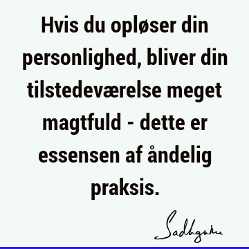 Hvis du opløser din personlighed, bliver din tilstedeværelse meget magtfuld - dette er essensen af åndelig