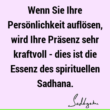 Wenn Sie Ihre Persönlichkeit auflösen, wird Ihre Präsenz sehr kraftvoll - dies ist die Essenz des spirituellen S