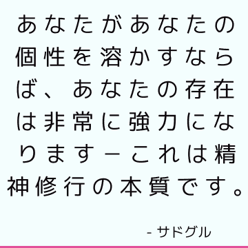 あなたがあなたの個性を溶かすならば、あなたの存在は非常に強力になります－これは精神修行の本質です。