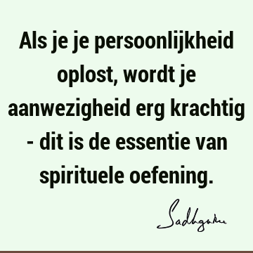 Als je je persoonlijkheid oplost, wordt je aanwezigheid erg krachtig - dit is de essentie van spirituele