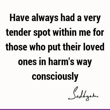 Have always had a very tender spot within me for those who put their loved ones in harm