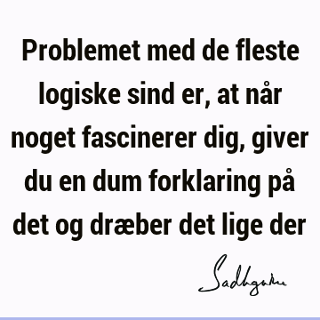 Problemet med de fleste logiske sind er, at når noget fascinerer dig, giver du en dum forklaring på det og dræber det lige