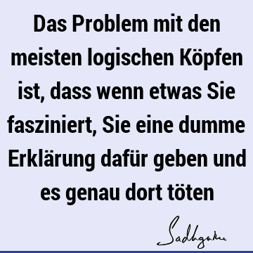 Das Problem mit den meisten logischen Köpfen ist, dass wenn etwas Sie fasziniert, Sie eine dumme Erklärung dafür geben und es genau dort tö