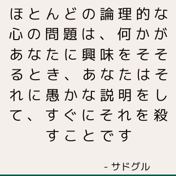 ほとんどの論理的な心の問題は、何かがあなたに興味をそそるとき、あなたはそれに愚かな説明をして、すぐにそれを殺すことです