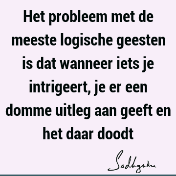 Het probleem met de meeste logische geesten is dat wanneer iets je intrigeert, je er een domme uitleg aan geeft en het daar