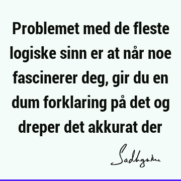 Problemet med de fleste logiske sinn er at når noe fascinerer deg, gir du en dum forklaring på det og dreper det akkurat