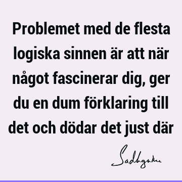 Problemet med de flesta logiska sinnen är att när något fascinerar dig, ger du en dum förklaring till det och dödar det just dä