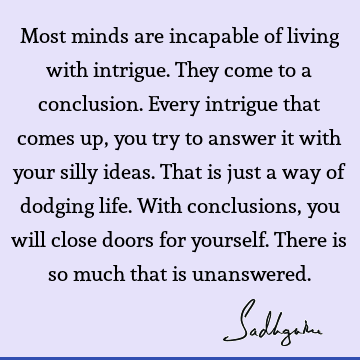 Most minds are incapable of living with intrigue. They come to a conclusion. Every intrigue that comes up, you try to answer it with your silly ideas. That is