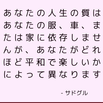 あなたの人生の質はあなたの服、車、または家に依存しませんが、あなたがどれほど平和で楽しいかによって異なります