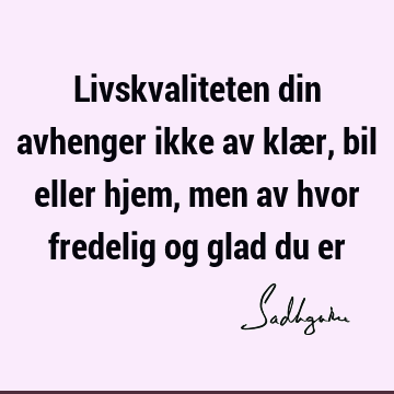 Livskvaliteten din avhenger ikke av klær, bil eller hjem, men av hvor fredelig og glad du