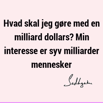 Hvad skal jeg gøre med en milliard dollars? Min interesse er syv milliarder