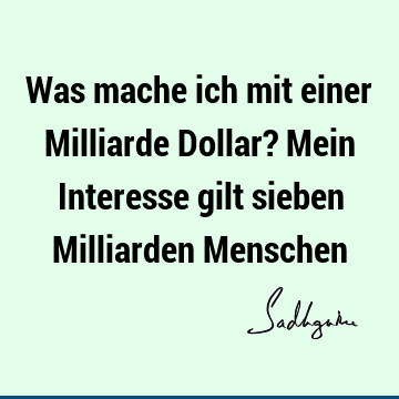 Was mache ich mit einer Milliarde Dollar? Mein Interesse gilt sieben Milliarden M