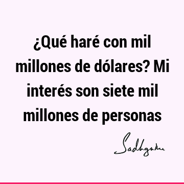 ¿Qué haré con mil millones de dólares? Mi interés son siete mil millones de