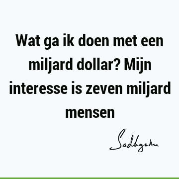 Wat ga ik doen met een miljard dollar? Mijn interesse is zeven miljard