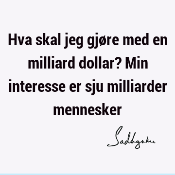 Hva skal jeg gjøre med en milliard dollar? Min interesse er sju milliarder