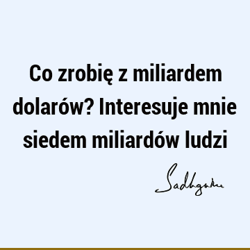 Co zrobię z miliardem dolarów? Interesuje mnie siedem miliardów