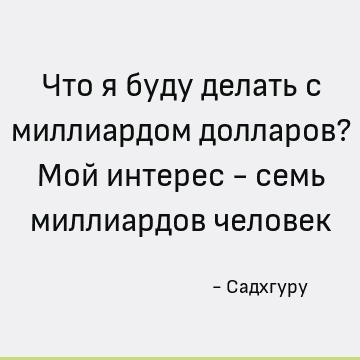 Что я буду делать с миллиардом долларов? Мой интерес - семь миллиардов человек