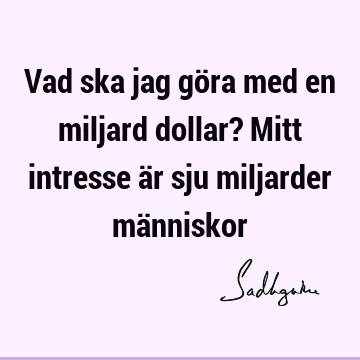 Vad ska jag göra med en miljard dollar? Mitt intresse är sju miljarder mä